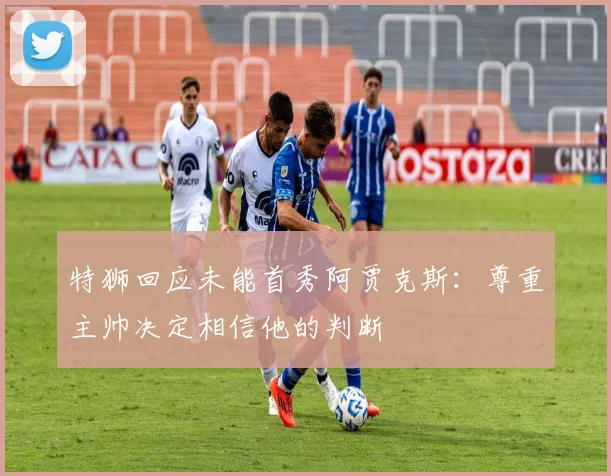 特狮回应未能首秀阿贾克斯：尊重主帅决定相信他的判断