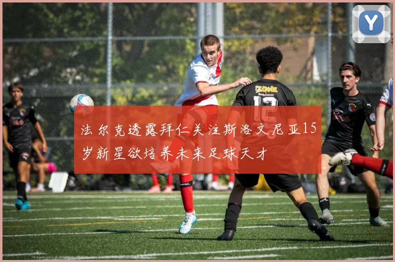 法尔克透露拜仁关注斯洛文尼亚15岁新星欲培养未来足球天才