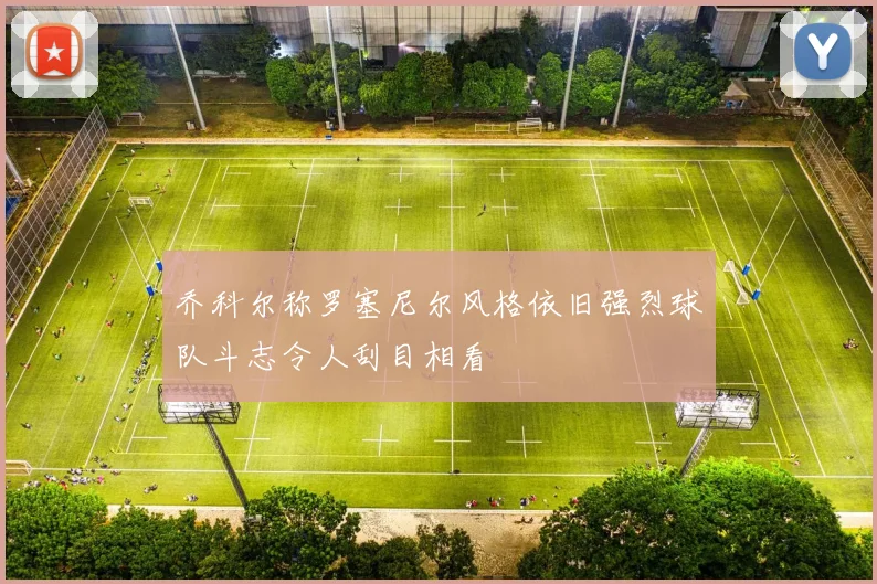 乔科尔称罗塞尼尔风格依旧强烈球队斗志令人刮目相看