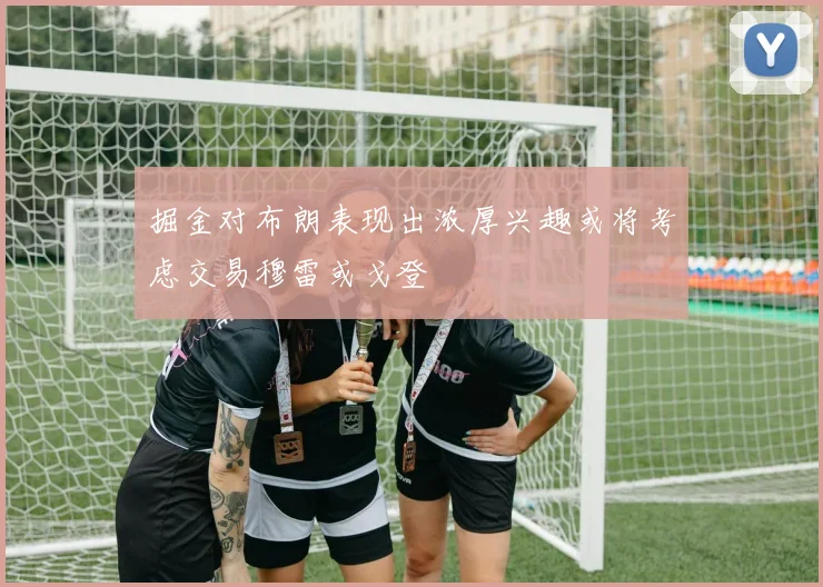 掘金对布朗表现出浓厚兴趣或将考虑交易穆雷或戈登