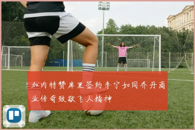 加内特赞库里签约李宁如同乔丹商业传奇致敬飞人精神