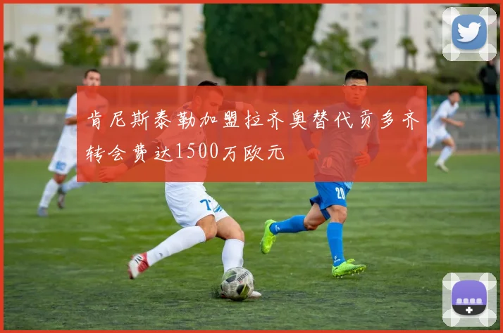 肯尼斯泰勒加盟拉齐奥替代贡多齐转会费达1500万欧元