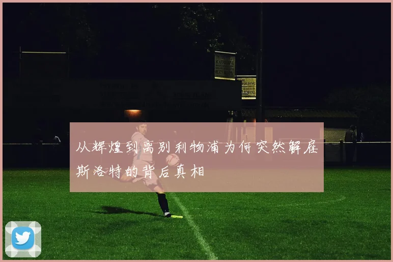 从辉煌到离别利物浦为何突然解雇斯洛特的背后真相