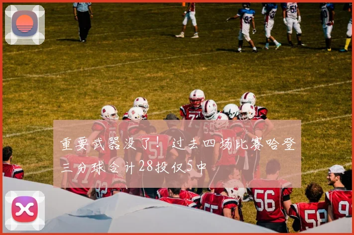 重要武器没了！过去四场比赛哈登三分球合计28投仅5中