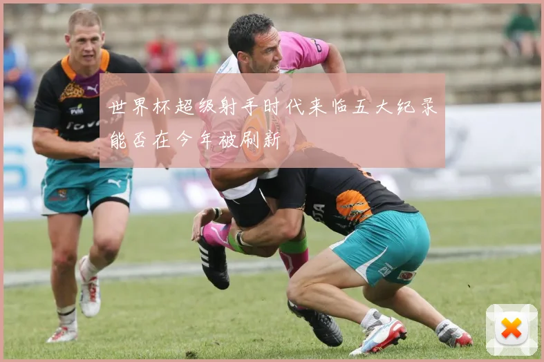 世界杯超级射手时代来临五大纪录能否在今年被刷新