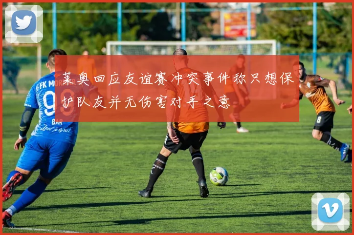 莱奥回应友谊赛冲突事件称只想保护队友并无伤害对手之意