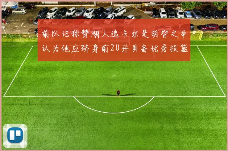 前队记称赞湖人选卡尔是明智之举认为他应跻身前20并具备优秀投篮和防守能力