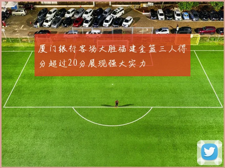 厦门银行客场大胜福建金篮三人得分超过20分展现强大实力