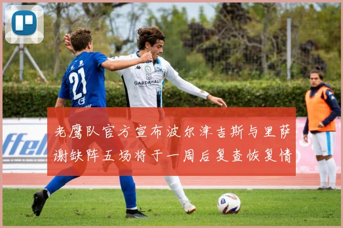 老鹰队官方宣布波尔津吉斯与里萨谢缺阵五场将于一周后复查恢复情况