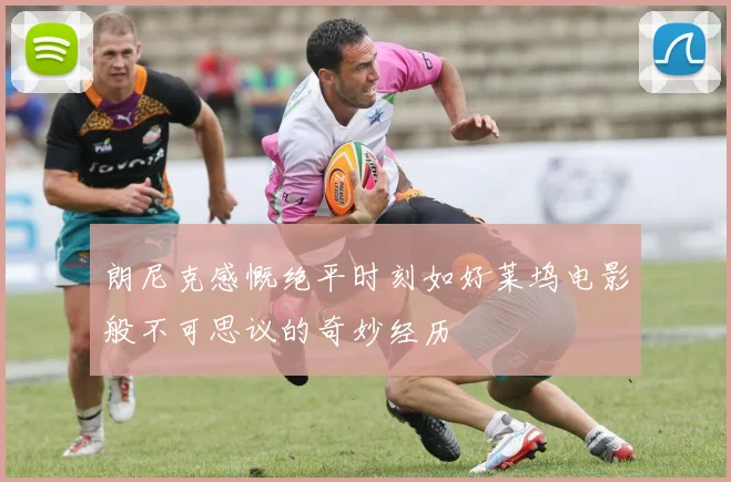 朗尼克感慨绝平时刻如好莱坞电影般不可思议的奇妙经历