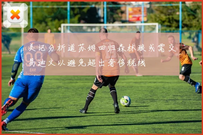美记分析道苏姆回归森林狼或需交易迪文以避免超出奢侈税线