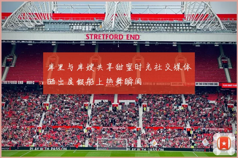 库里与库嫂共享甜蜜时光社交媒体晒出度假船上热舞瞬间