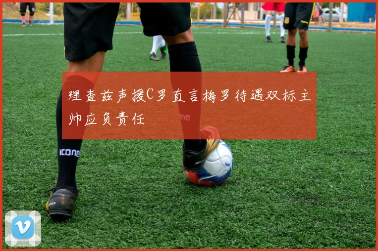 理查兹声援C罗直言梅罗待遇双标主帅应负责任