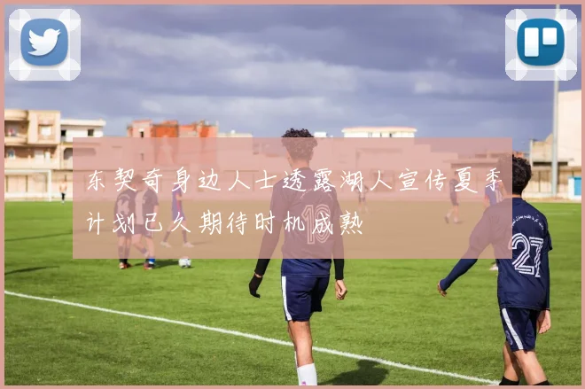 东契奇身边人士透露湖人宣传夏季计划已久期待时机成熟
